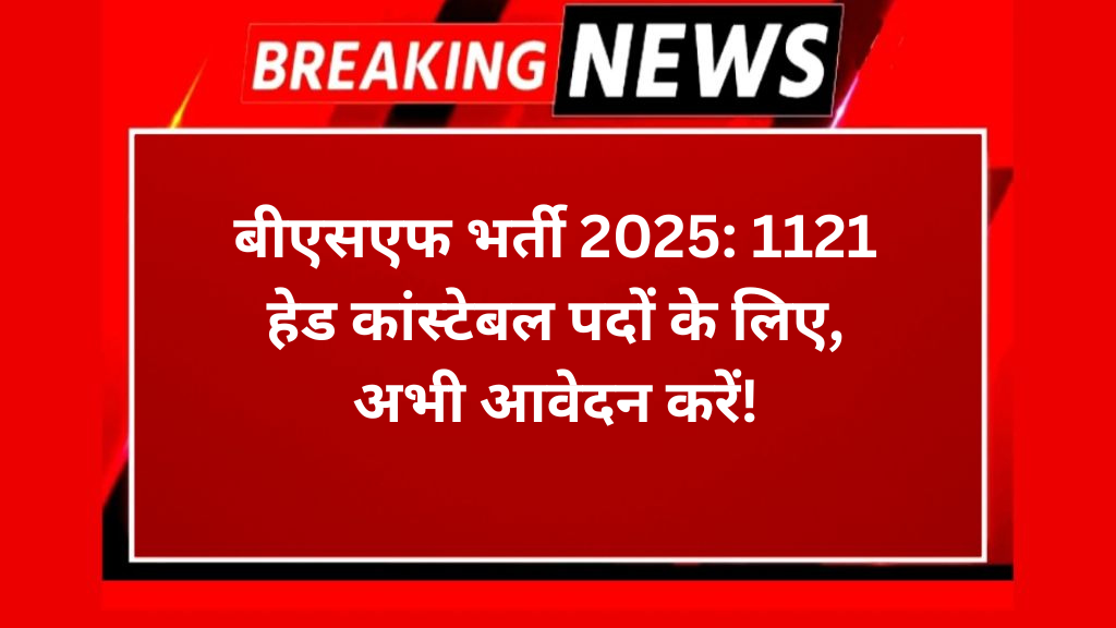 बीएसएफ भर्ती 2025: 1121 हेड कांस्टेबल पदों के लिए, अभी आवेदन करें!